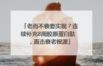 老而不衰要实现？连续补充8周胶原蛋白肽，直击衰老根源