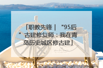 职教先锋｜“95后”古建修复师：我在青岛历史城区修古建