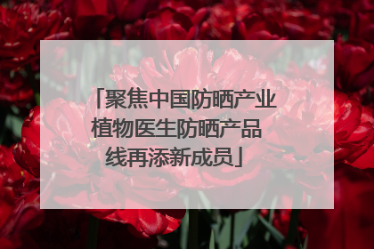 聚焦中国防晒产业 植物医生防晒产品线再添新成员