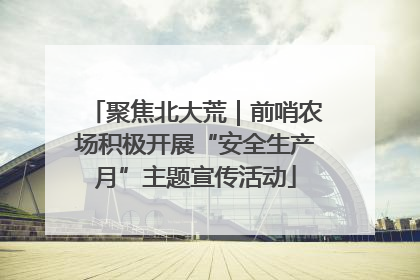 聚焦北大荒｜前哨农场积极开展“安全生产月”主题宣传活动