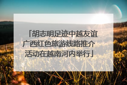 胡志明足迹中越友谊广西红色旅游线路推介活动在越南河内举行