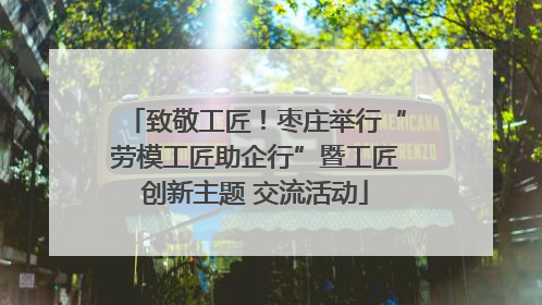 致敬工匠！枣庄举行“劳模工匠助企行”暨工匠创新主题 交流活动