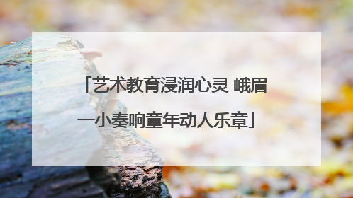 艺术教育浸润心灵 峨眉一小奏响童年动人乐章