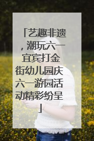 艺趣非遗，潮玩六一 宜宾打金街幼儿园庆六一游园活动精彩纷呈