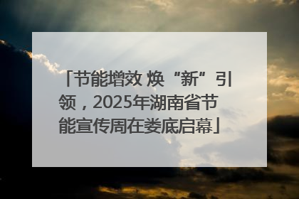 节能增效 焕“新”引领，2025年湖南省节能宣传周在娄底启幕