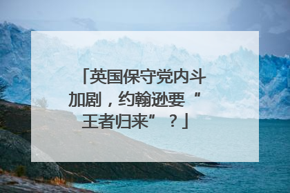 英国保守党内斗加剧，约翰逊要“王者归来”？