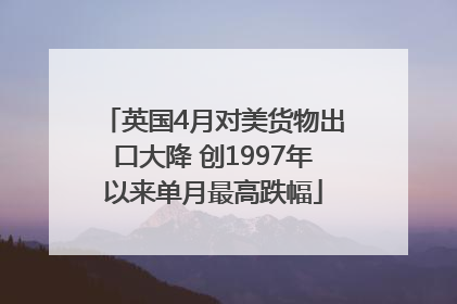 英国4月对美货物出口大降 创1997年以来单月最高跌幅