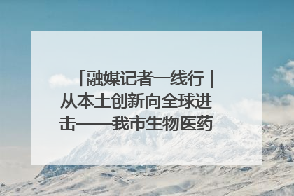 融媒记者一线行｜从本土创新向全球进击——我市生物医药产业破茧突围