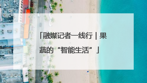融媒记者一线行｜果蔬的“智能生活”