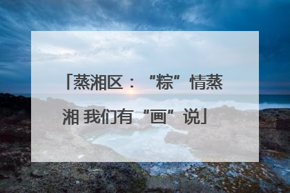 蒸湘区：“粽”情蒸湘 我们有“画”说