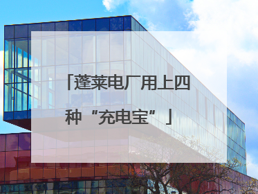 蓬莱电厂用上四种“充电宝”