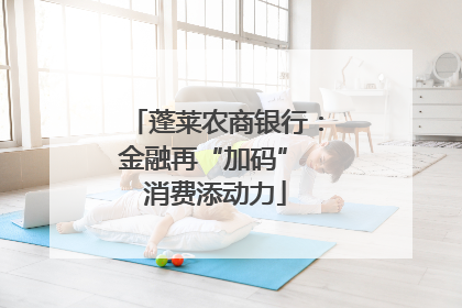 蓬莱农商银行：金融再“加码” 消费添动力