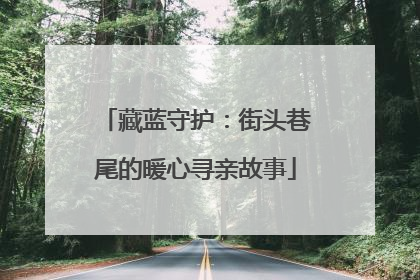 藏蓝守护：街头巷尾的暖心寻亲故事