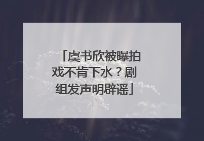 虞书欣被曝拍戏不肯下水？剧组发声明辟谣