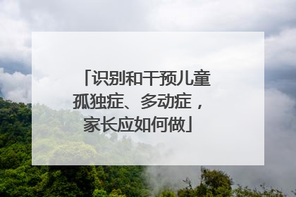 识别和干预儿童孤独症、多动症，家长应如何做