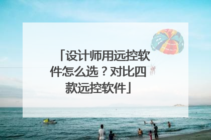 设计师用远控软件怎么选？对比四款远控软件