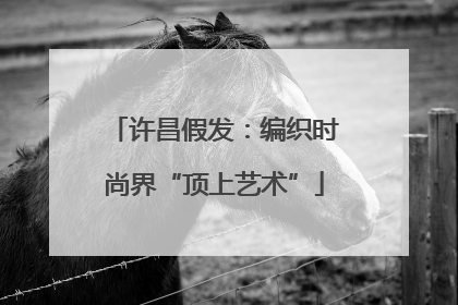 许昌假发：编织时尚界“顶上艺术”