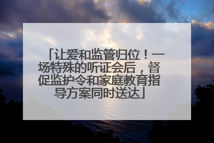 让爱和监管归位！一场特殊的听证会后，督促监护令和家庭教育指导方案同时送达
