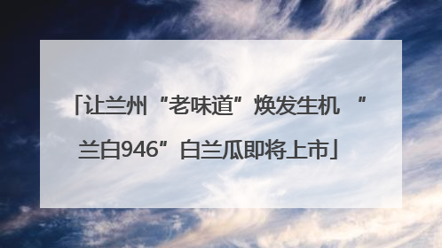 让兰州“老味道”焕发生机 “兰白946”白兰瓜即将上市