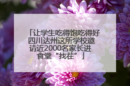 让学生吃得饱吃得好 四川达州这所学校邀请近2000名家长进食堂“找茬”