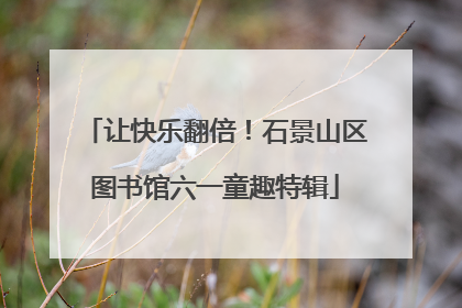让快乐翻倍！石景山区图书馆六一童趣特辑