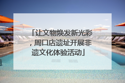 让文物焕发新光彩，周口店遗址开展非遗文化体验活动