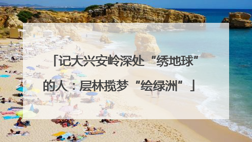 记大兴安岭深处“绣地球”的人：层林揽梦“绘绿洲”