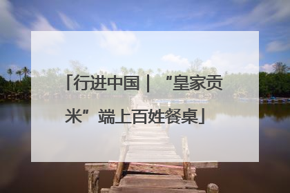 行进中国｜“皇家贡米”端上百姓餐桌