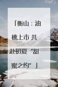 衡山：油桃上市 共赴初夏“甜蜜之约”