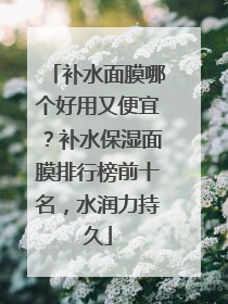 补水面膜哪个好用又便宜？补水保湿面膜排行榜前十名，水润力持久