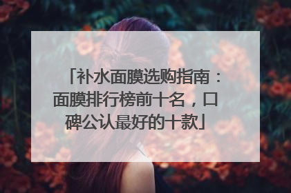 补水面膜选购指南：面膜排行榜前十名，口碑公认最好的十款