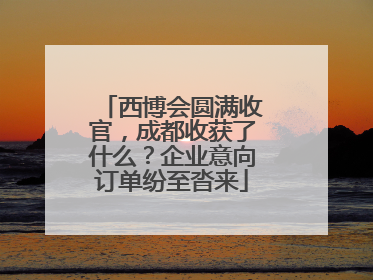 西博会圆满收官，成都收获了什么？企业意向订单纷至沓来