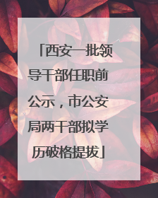 西安一批领导干部任职前公示，市公安局两干部拟学历破格提拔