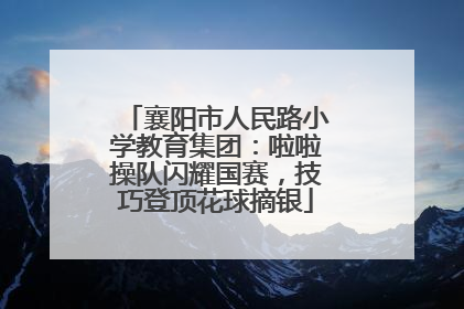 襄阳市人民路小学教育集团：啦啦操队闪耀国赛，技巧登顶花球摘银
