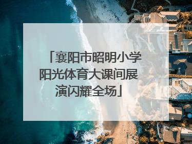 襄阳市昭明小学阳光体育大课间展演闪耀全场