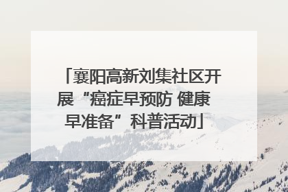 襄阳高新刘集社区开展“癌症早预防 健康早准备”科普活动