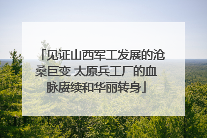 见证山西军工发展的沧桑巨变 太原兵工厂的血脉赓续和华丽转身
