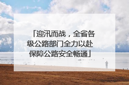 迎汛而战，全省各级公路部门全力以赴保障公路安全畅通