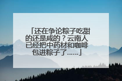 还在争论粽子吃甜的还是咸的？云南人已经把中药材和咖啡包进粽子了……