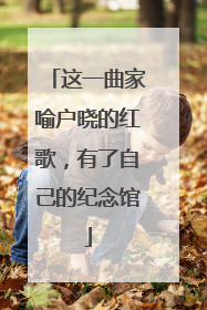这一曲家喻户晓的红歌，有了自己的纪念馆