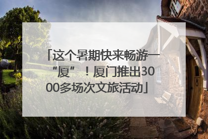 这个暑期快来畅游一“厦”！厦门推出3000多场次文旅活动