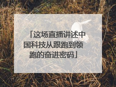 这场直播讲述中国科技从跟跑到领跑的奋进密码