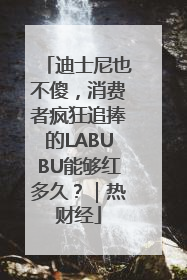 迪士尼也不傻，消费者疯狂追捧的LABUBU能够红多久？｜热财经