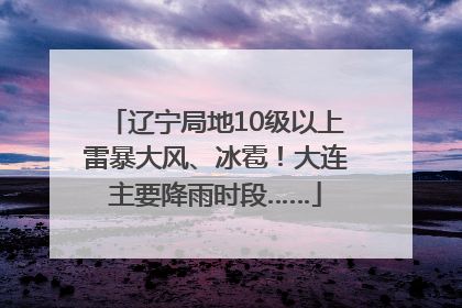 辽宁局地10级以上雷暴大风、冰雹！大连主要降雨时段……
