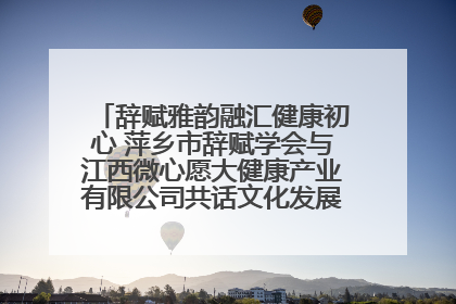 辞赋雅韵融汇健康初心 萍乡市辞赋学会与江西微心愿大健康产业有限公司共话文化发展新篇（图）