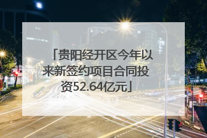 贵阳经开区今年以来新签约项目合同投资52.64亿元