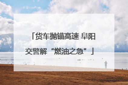货车抛锚高速 阜阳交警解“燃油之急”
