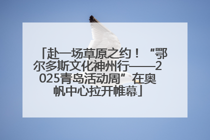 赴一场草原之约！“鄂尔多斯文化神州行——2025青岛活动周”在奥帆中心拉开帷幕