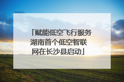 赋能低空飞行服务 湖南首个低空智联网在长沙县启动