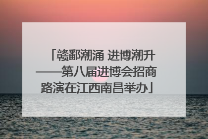 赣鄱潮涌 进博潮升——第八届进博会招商路演在江西南昌举办